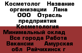 Косметолог › Название организации ­ Лана, ООО › Отрасль предприятия ­ Косметология › Минимальный оклад ­ 1 - Все города Работа » Вакансии   . Амурская обл.,Райчихинск г.
